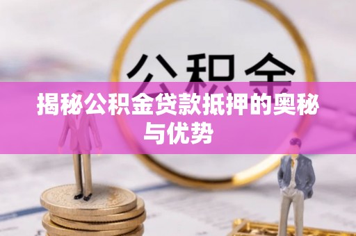 岚县揭秘公积金贷款抵押的奥秘与优势