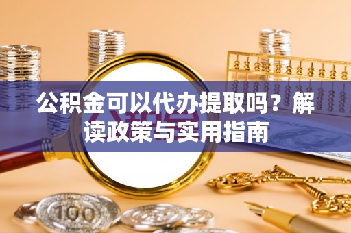 岚县公积金可以代办提取吗？解读政策与实用指南