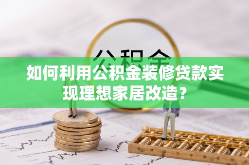 岚县如何利用公积金装修贷款实现理想家居改造？