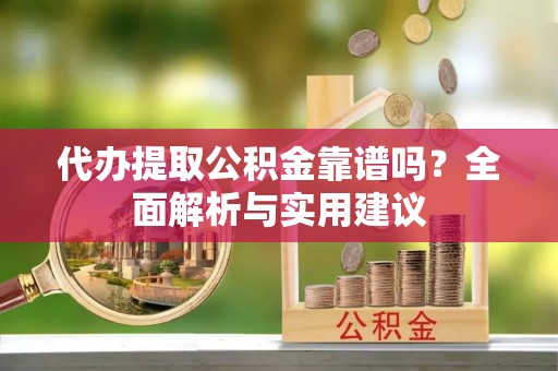 岚县代办提取公积金靠谱吗？全面解析与实用建议
