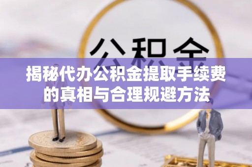 岚县揭秘代办公积金提取手续费的真相与合理规避方法