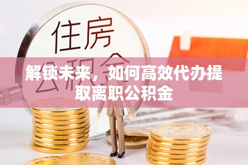 岚县解锁未来，如何高效代办提取离职公积金