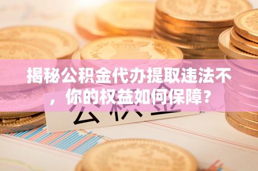 岚县揭秘公积金代办提取违法不，你的权益如何保障？